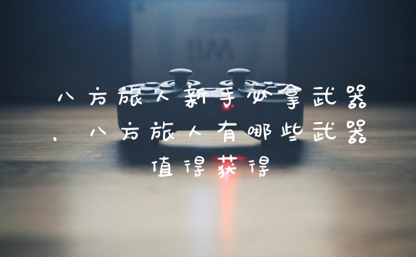 八方旅人新手必拿武器，八方旅人有哪些武器值得获得