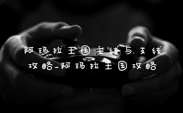 阿玛拉王国主线与支线攻略_阿玛拉王国攻略