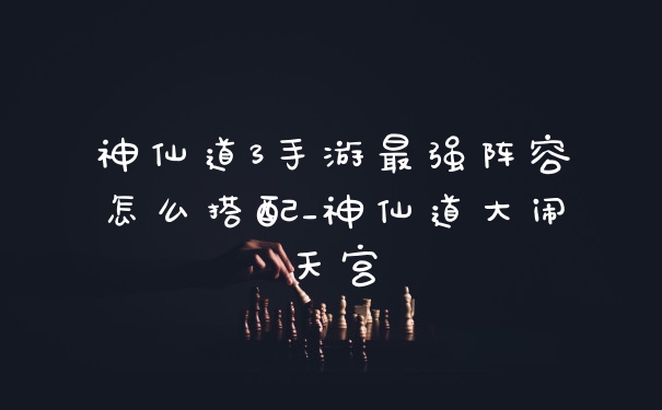 神仙道3手游最强阵容怎么搭配_神仙道大闹天宫