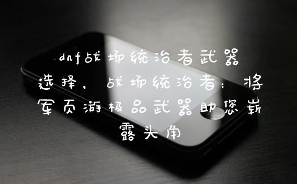 dnf战场统治者武器选择，战场统治者：将军页游极品武器助您崭露头角