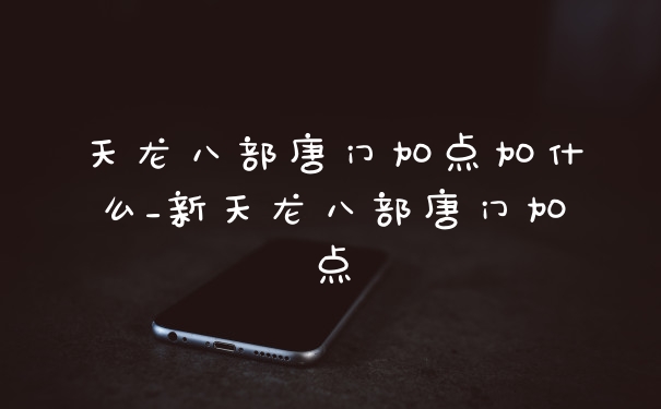 天龙八部唐门加点加什么_新天龙八部唐门加点