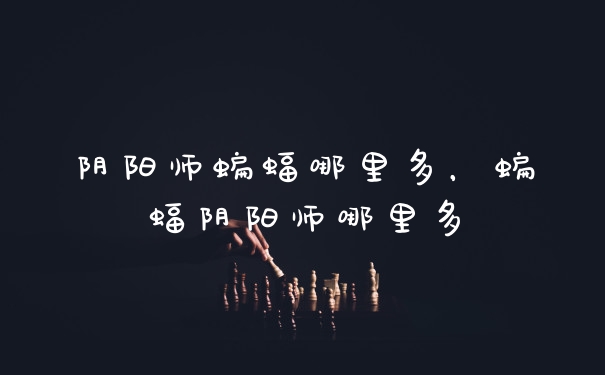 阴阳师蝙蝠哪里多，蝙蝠阴阳师哪里多