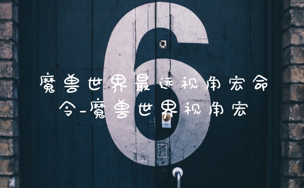 魔兽世界最远视角宏命令_魔兽世界视角宏