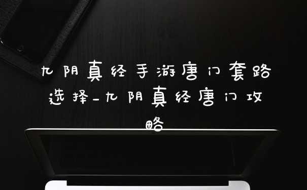九阴真经手游唐门套路选择_九阴真经唐门攻略