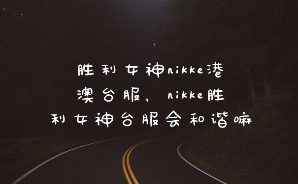 胜利女神nikke港澳台服,nikke胜利女神台服会和谐嘛