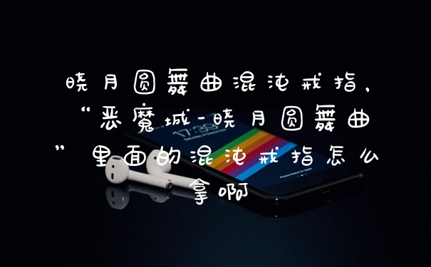 晓月圆舞曲混沌戒指，“恶魔城-晓月圆舞曲”里面的混沌戒指怎么拿啊