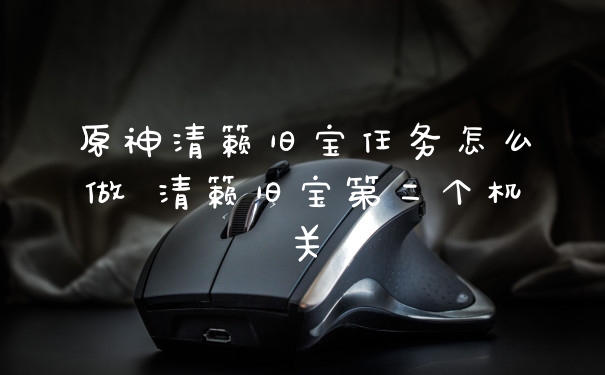 原神清籁旧宝任务怎么做 清籁旧宝第二个机关