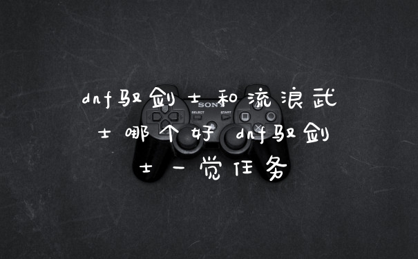 dnf驭剑士和流浪武士哪个好 dnf驭剑士一觉任务