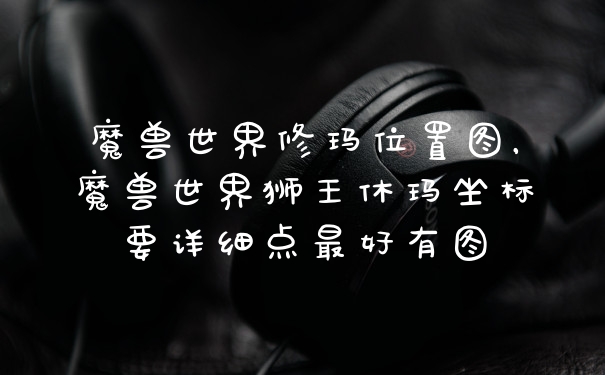 魔兽世界修玛位置图，魔兽世界狮王休玛坐标要详细点最好有图