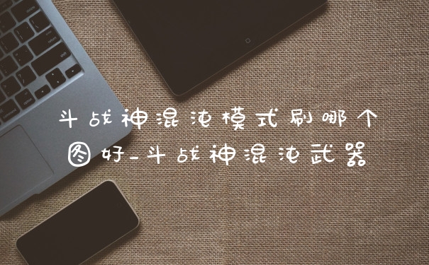 斗战神混沌模式刷哪个图好_斗战神混沌武器