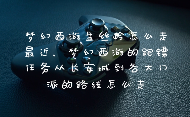 梦幻西游盘丝岭怎么走最近,梦幻西游的跑镖任务从长安城到各大门派的路线怎么走