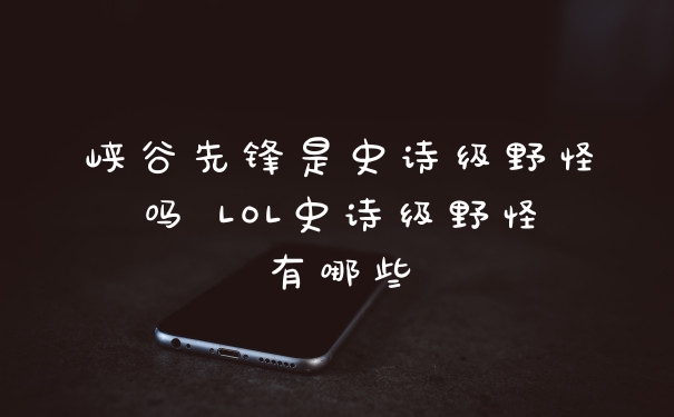 峡谷先锋是史诗级野怪吗 LOL史诗级野怪有哪些