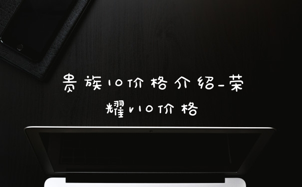 贵族10价格介绍_荣耀v10价格