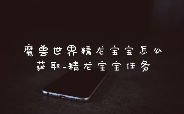 魔兽世界精龙宝宝怎么获取_精龙宝宝任务