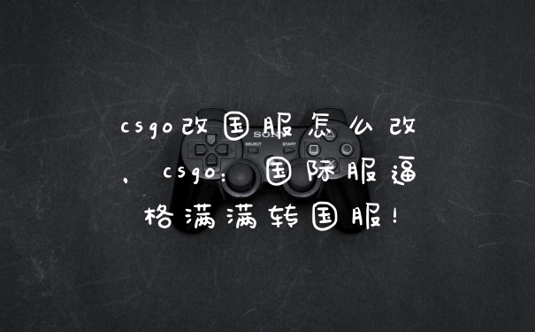 csgo改国服怎么改，csgo：国际服逼格满满转国服！