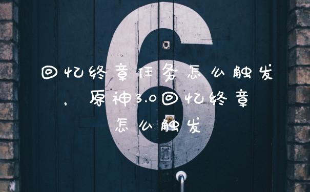 回忆终章任务怎么触发，原神3.0回忆终章怎么触发