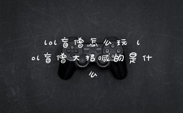 lol盲僧怎么玩 lol盲僧大招喊的是什么