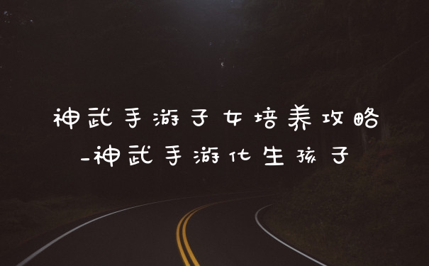 神武手游子女培养攻略_神武手游化生孩子