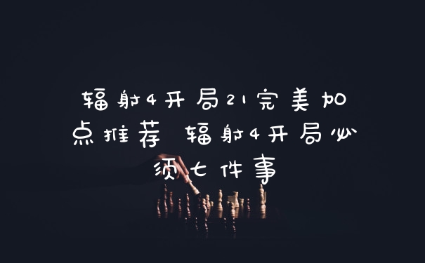 辐射4开局21完美加点推荐 辐射4开局必须七件事