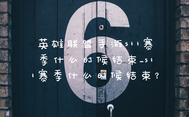 英雄联盟手游s11赛季什么时候结束_s11赛季什么时候结束？