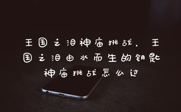 王国之泪神庙挑战，王国之泪由水而生的钥匙神庙挑战怎么过