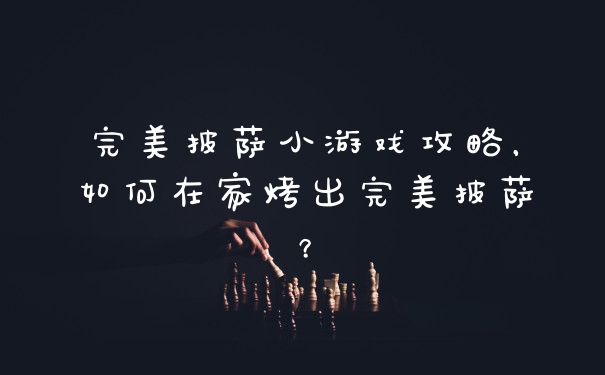 完美披萨小游戏攻略，如何在家烤出完美披萨？