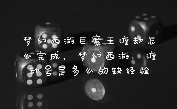 梦幻西游巨魔王渡劫怎么完成，梦幻西游：渡劫号是多么的缺经验