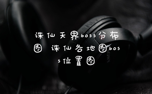 诛仙天界boss分布图 诛仙各地图boss位置图