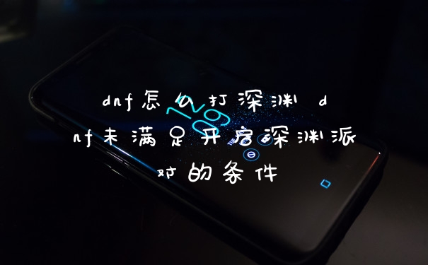 dnf怎么打深渊 dnf未满足开启深渊派对的条件