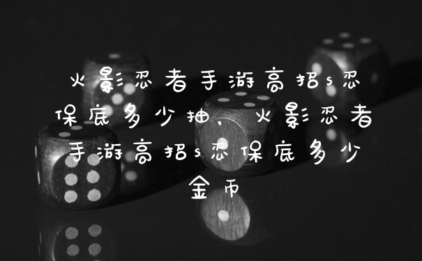 火影忍者手游高招s忍保底多少抽，火影忍者手游高招s忍保底多少金币