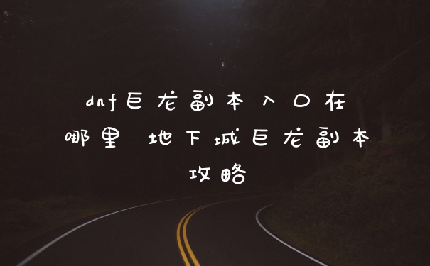 dnf巨龙副本入口在哪里 地下城巨龙副本攻略