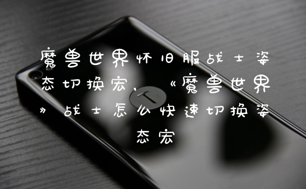 魔兽世界怀旧服战士姿态切换宏，《魔兽世界》战士怎么快速切换姿态宏