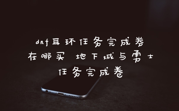 dnf耳环任务完成券在哪买 地下城与勇士任务完成卷