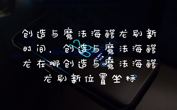 创造与魔法海鳄龙刷新时间，创造与魔法海鳄龙在哪创造与魔法海鳄龙刷新位置坐标