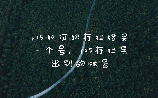 ps5如何把存档给另一个号,ps5存档导出别的帐号