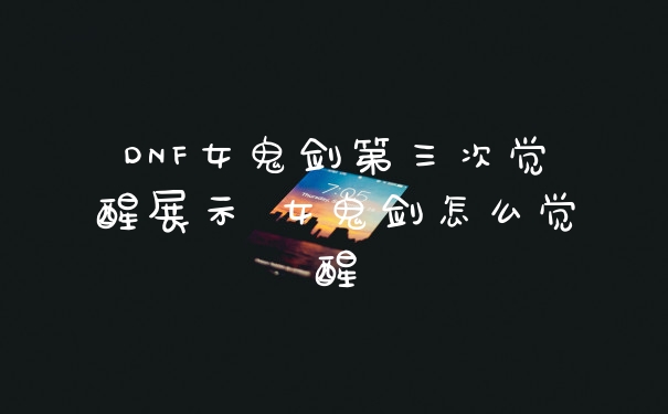 DNF女鬼剑第三次觉醒展示 女鬼剑怎么觉醒