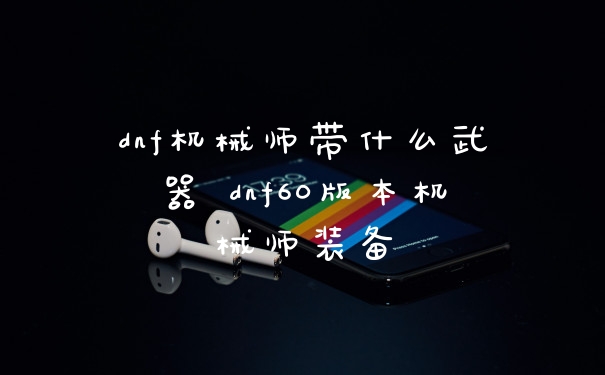 dnf机械师带什么武器 dnf60版本机械师装备