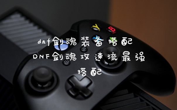 dnf剑魂装备搭配 DNF剑魂攻速流最强搭配