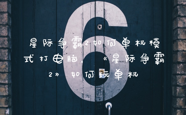 星际争霸2如何单机模式打电脑，《星际争霸2》如何玩单机