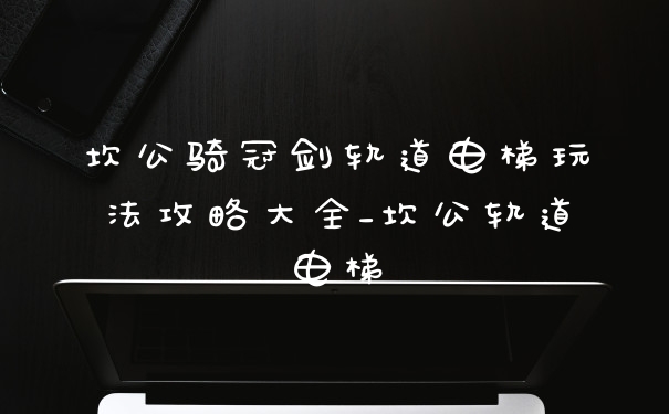 坎公骑冠剑轨道电梯玩法攻略大全_坎公轨道电梯