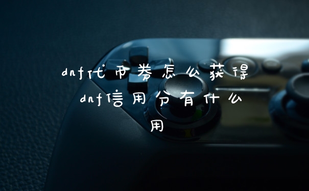 dnf代币券怎么获得 dnf信用分有什么用