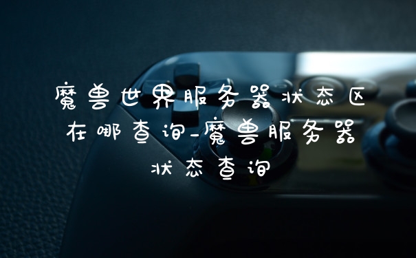 魔兽世界服务器状态区在哪查询_魔兽服务器状态查询