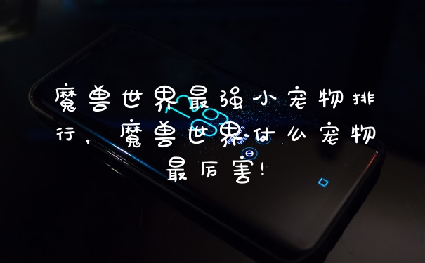 魔兽世界最强小宠物排行，魔兽世界什么宠物最厉害!