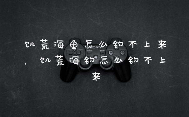 饥荒海鱼怎么钓不上来，饥荒海钓怎么钓不上来