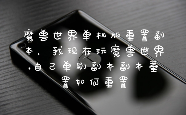 魔兽世界单机版重置副本，我现在玩魔兽世界,自己单刷副本副本重置如何重置