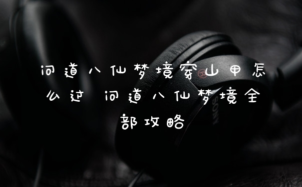 问道八仙梦境穿山甲怎么过 问道八仙梦境全部攻略
