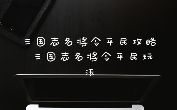 三国志名将令平民攻略 三国志名将令平民玩法