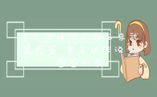 塞尔达传说旷野之息武器图鉴 塞尔达传说全图鉴列表