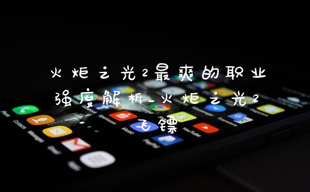 火炬之光2最爽的职业强度解析_火炬之光2飞镖