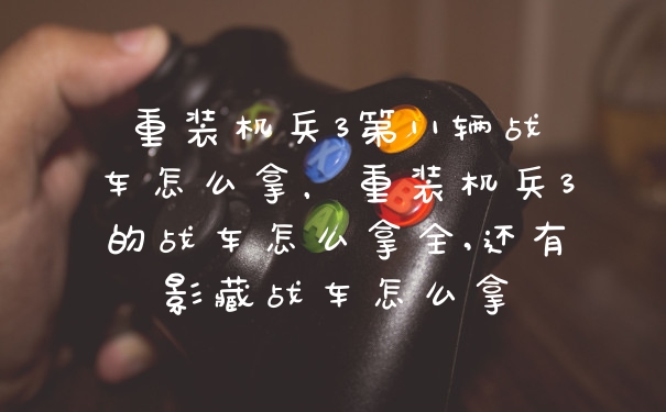 重装机兵3第11辆战车怎么拿，重装机兵3的战车怎么拿全,还有影藏战车怎么拿